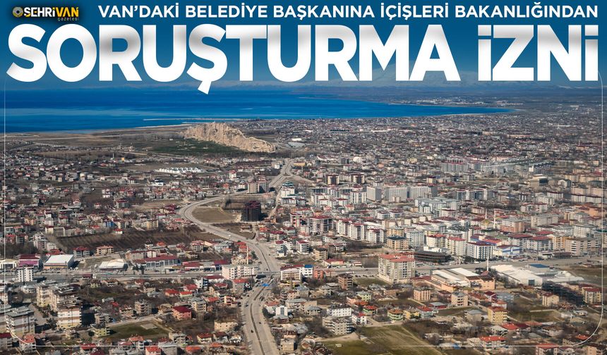 Van’daki belediye başkanına İçişleri Bakanlığından soruşturma izni