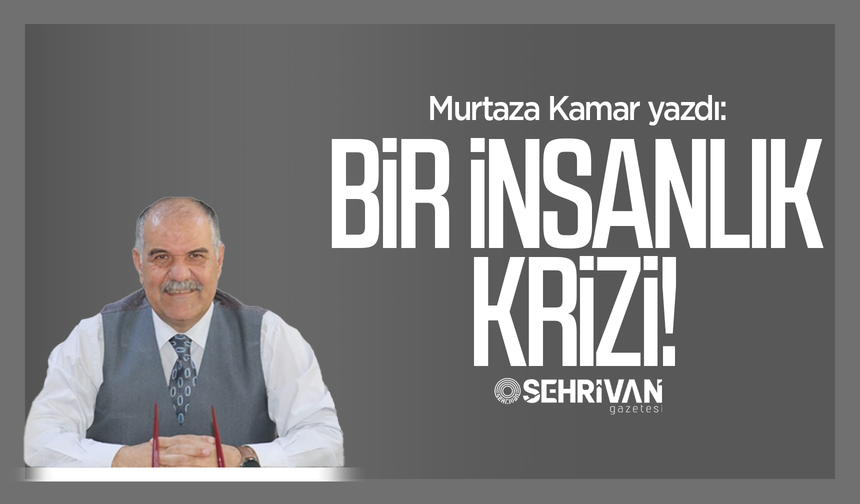 Murtaza Kamar yazdı: Bir insanlık krizi!