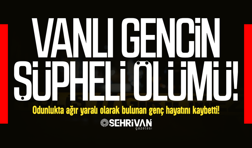 Van’da şüpheli ölüm: Odunlukta ağır yaralı bulunan genç hayatını kaybetti!