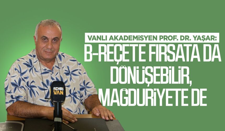 Vanlı akademisyen Prof. Dr. Yaşar: B-Reçete fırsata da dönüşebilir, mağduriyete de