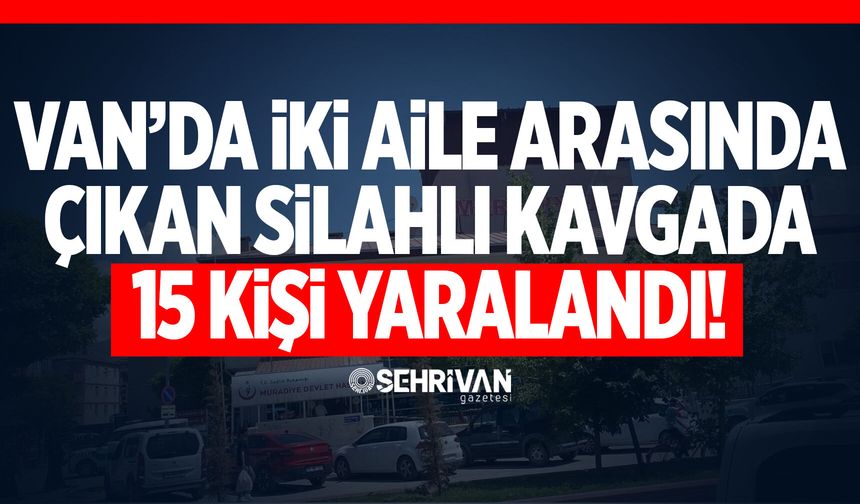 Van’da iki aile arasında silahlı ve sopalı kavga: 15 kişi yaralandı!