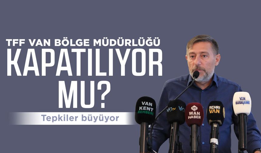TFF Van Bölge Müdürlüğü kapatılıyor mu?