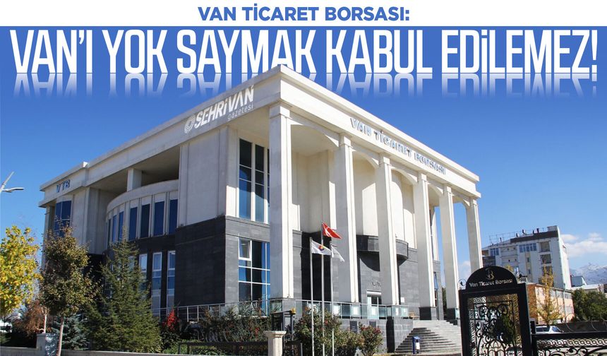 Van Ticaret Borsası: Van’ı yok saymak kabul edilemez!