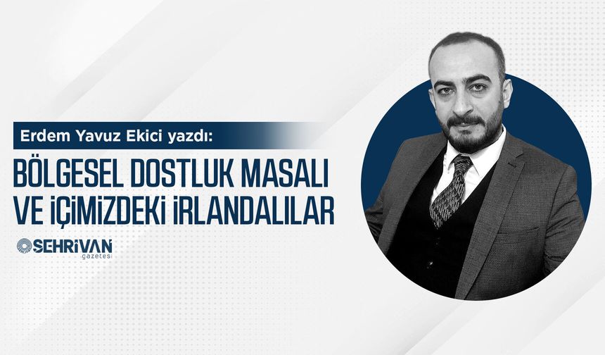 Erdem Yavuz Ekici yazdı: Bölgesel Dostluk Masalı ve İçimizdeki İrlandalılar