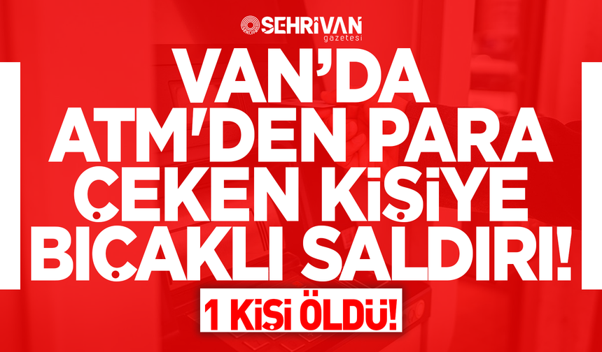 Van’da ATM'den para çeken kişiye bıçaklı saldırı: 1 kişi öldü!