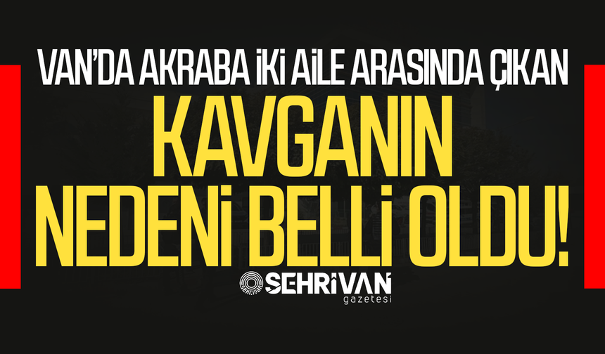 Van’da akraba iki aile arasında çıkan kavganın nedeni belli oldu!