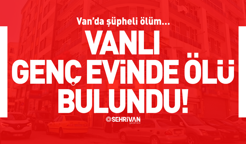 Vanlı genç evinde ölü olarak bulundu!