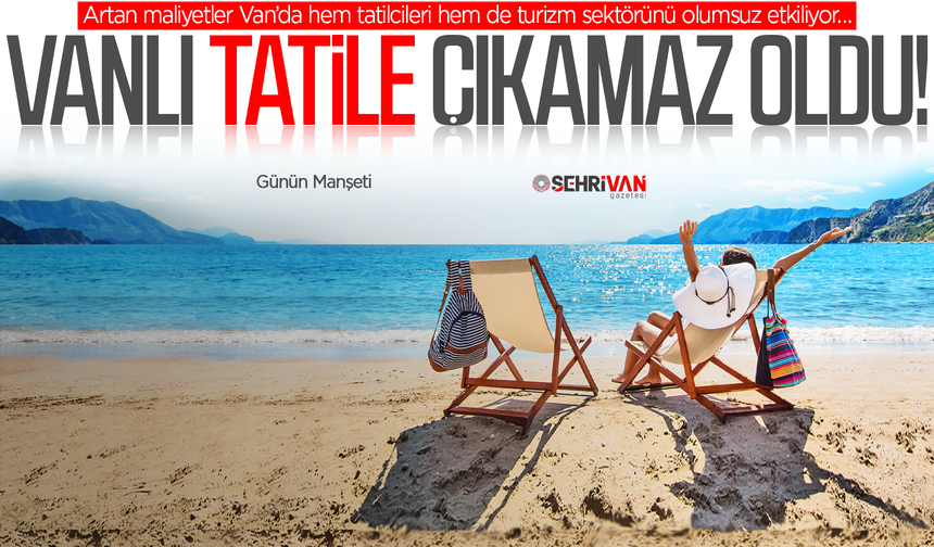 Vanlıya tatil yapmak lüks oldu!