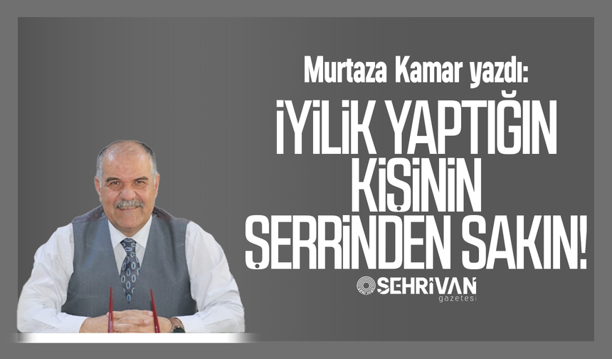 Murtaza Kamar yazdı: İyilik yaptığın kişinin şerrinden sakın!