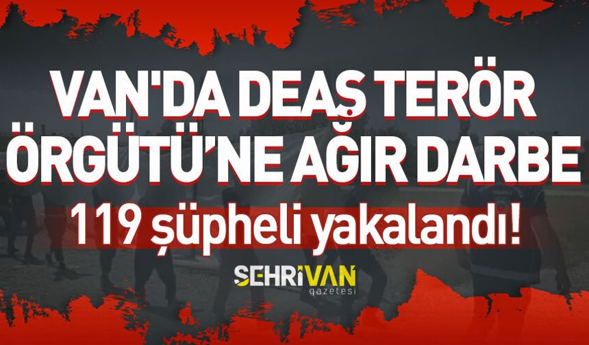 Van'da DEAŞ Terör Örgütü’ne ağır darbe: 119 şüpheli yakalandı!