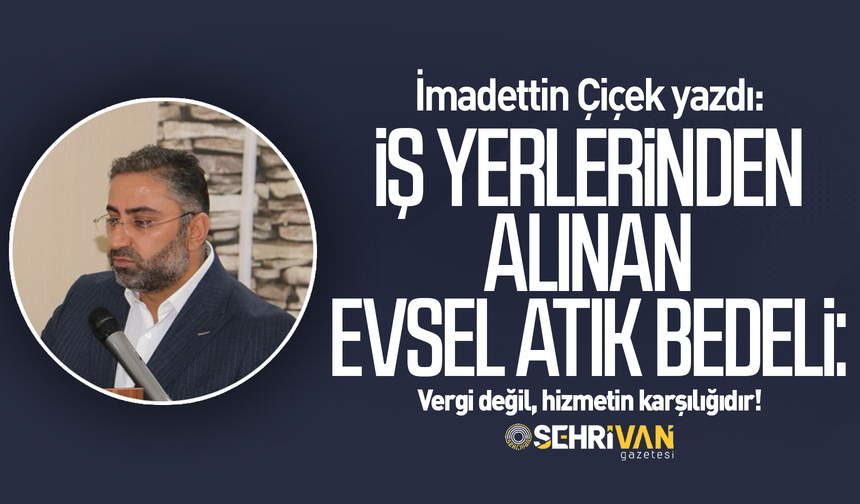 İmadettin Çiçek yazdı: İş yerlerinden alınan evsel atık bedeli: Vergi değil, hizmetin karşılığıdır!