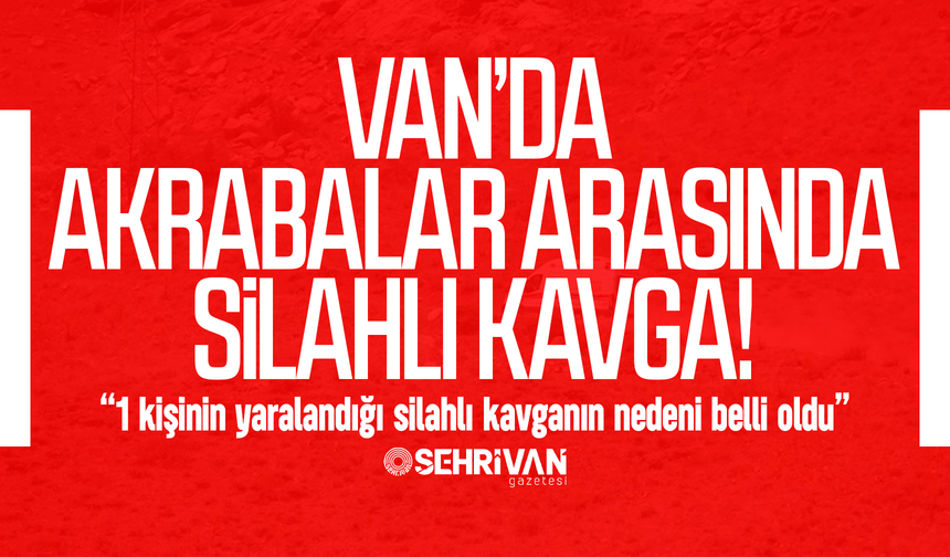 Van’da 1 kişinin yaralandığı silahlı kavganın nedeni belli oldu!
