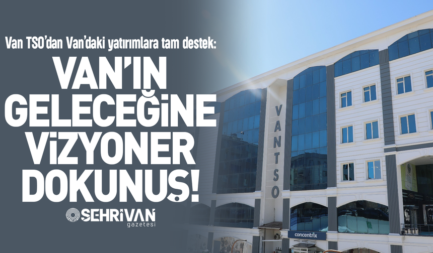 Van TSO’dan Van’daki yatırımlara tam destek: Van’ın geleceğine vizyoner dokunuş!
