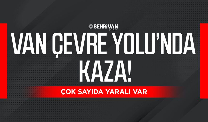Van Çevre Yolu’nda feci kaza: Çok sayıda yaralı var