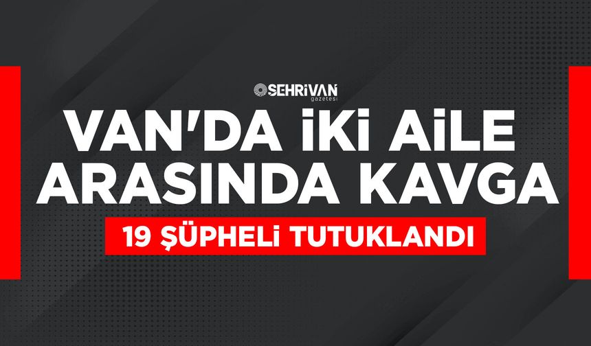 Van'da iki aile arasında kavga: 19 şüpheli tutuklandı