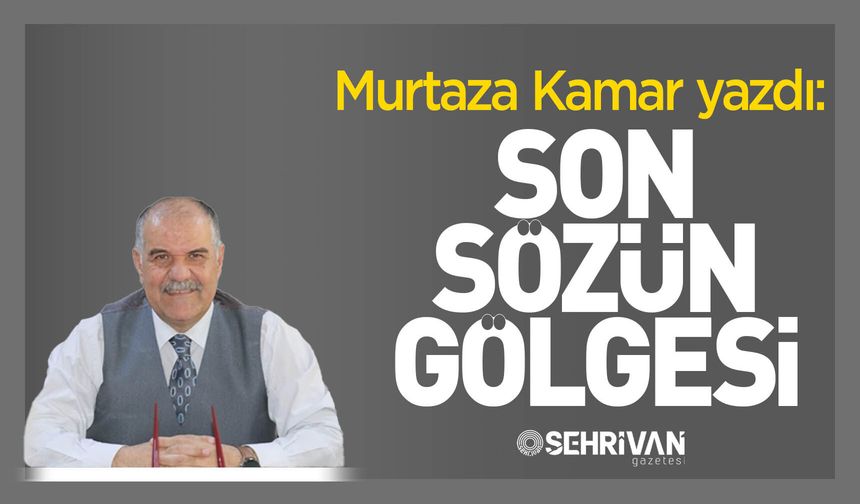 Murtaza Kamar yazdı: Son sözün gölgesi