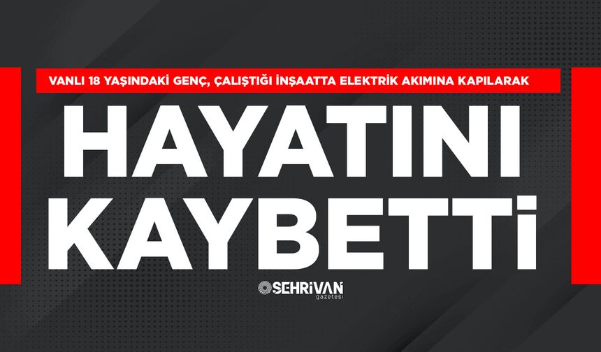 Vanlı 18 yaşındaki genç, çalıştığı inşaatta elektrik akımına kapılarak hayatını kaybetti