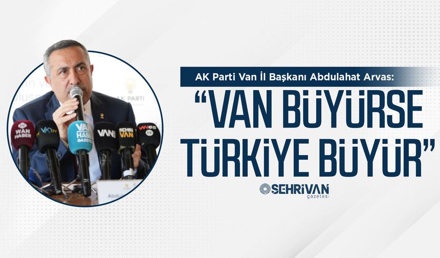 AK Parti Van İl Başkanı Arvas: “Van büyürse Türkiye büyür”