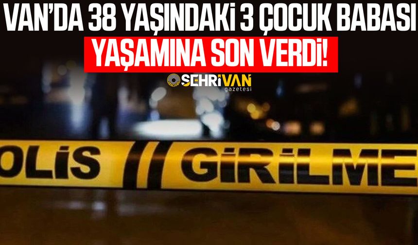 Van’da 38 yaşındaki 3 çocuk babası yaşamına son verdi!