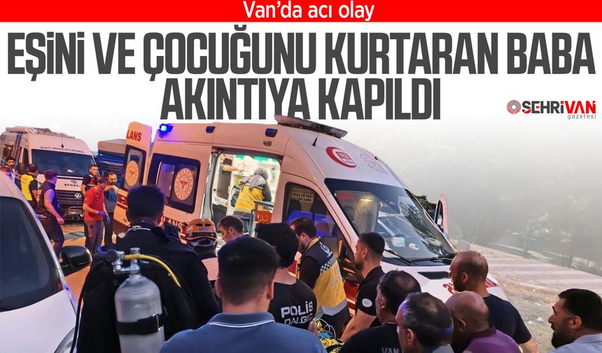 Van’da acı olay: Eşini ve çocuğunu kurtaran baba akıntıya kapıldı