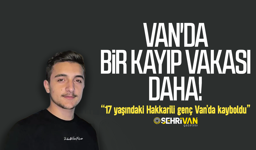 Van'da bir kayıp vakası daha: 17 yaşındaki Hakkarili genç Van'da kayboldu!