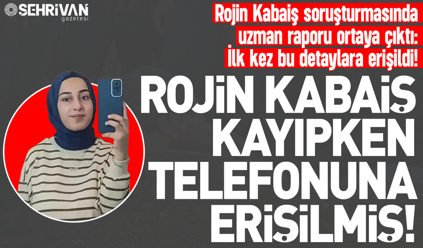 Rojin Kabaiş soruşturmasında uzman raporu çıktı: Rojin kayıpken telefonuna erişilmiş!