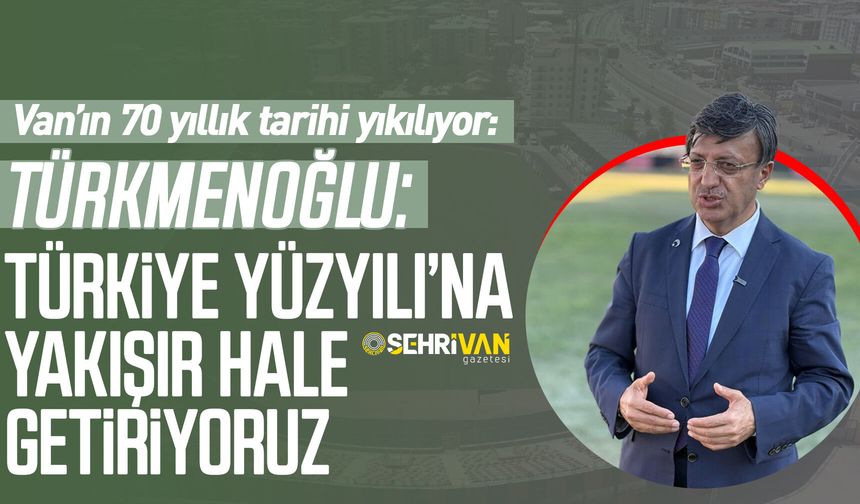 Van’ın 70 yıllık tarihi yıkılıyor! Türkmenoğlu: Türkiye Yüzyılı’na yakışır hale getiriyoruz