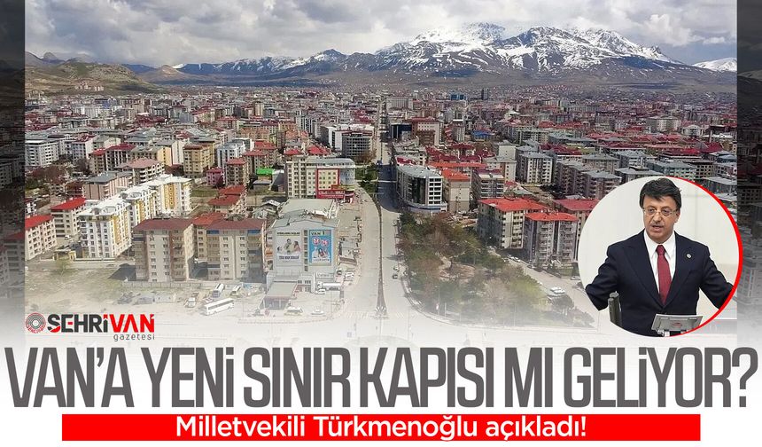Van’a yeni sınır kapısı mı geliyor? Milletvekili Türkmenoğlu açıkladı!