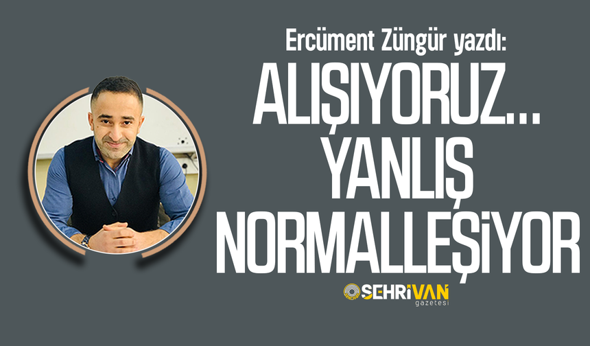 Ercüment Züngür yazdı: Alışıyoruz… Yanlış normalleşiyor!