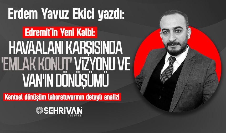 Erdem Yavuz Ekici yazdı: Edremit'in Yeni Kalbi: Havaalanı Karşısında 'Emlak Konut' Vizyonu ve Van'ın Dönüşümü