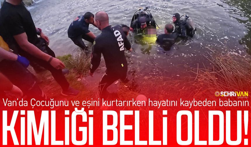 Van’da çocuğunu ve eşini kurtarırken hayatını kaybeden babanın kimliği belli oldu!