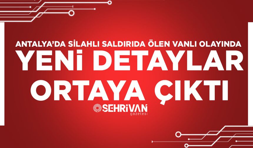 Antalya’da silahlı saldırıda ölen Vanlı olayında yeni detaylar ortaya çıktı