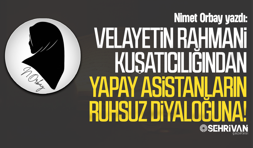 Nimet Orbay yazdı: Velayetin rahmani kuşatıcılığından yapay asistanların ruhsuz diyaloğuna!