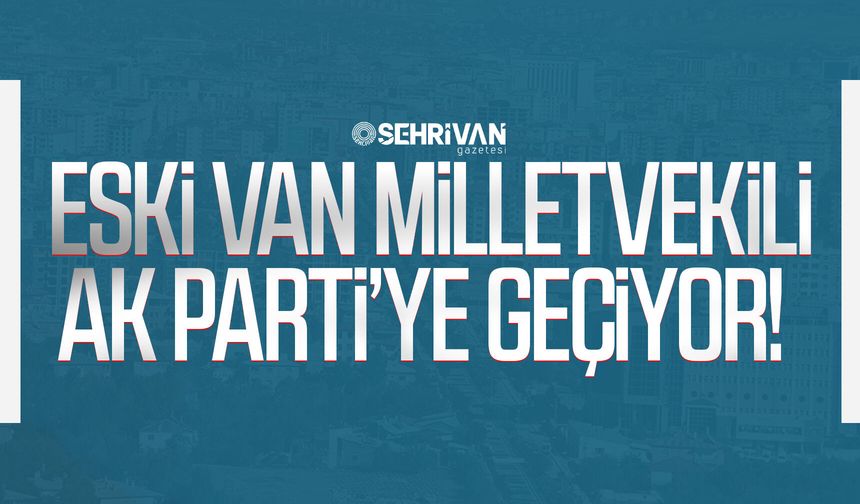 Eski Van Milletvekili AK Parti’ye geçiyor!