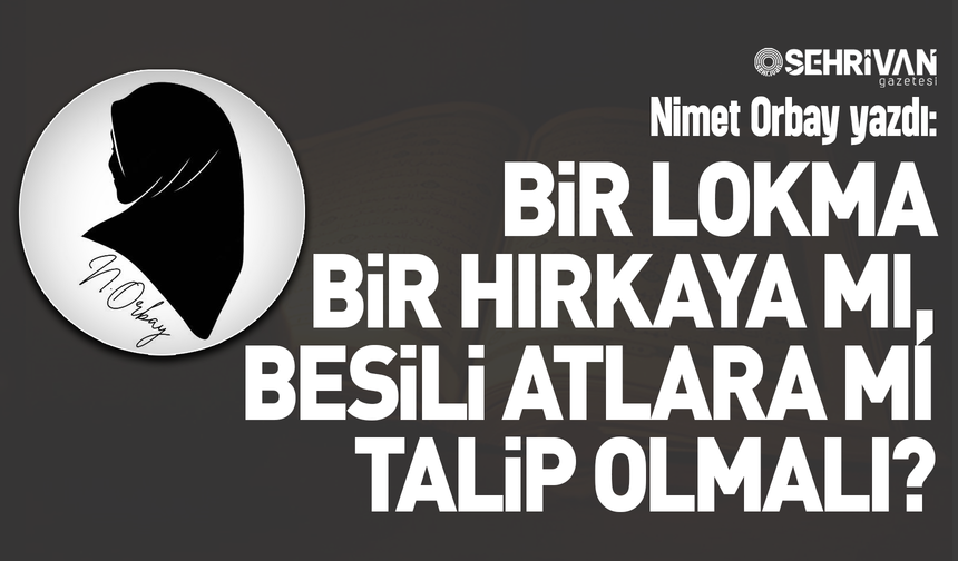 Nimet Orbay yazdı: Bir lokma bir hırkaya mı, besili atlara mı talip olmalı?