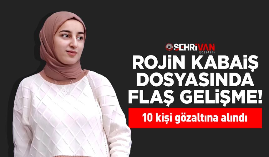 Rojin Kabaiş dosyasında flaş gelişme! 10 kişi gözaltına alındı