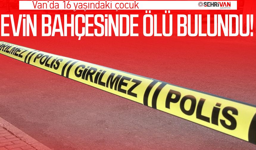 Van'da 16 yaşındaki çocuk evin bahçesinde ölü bulundu!