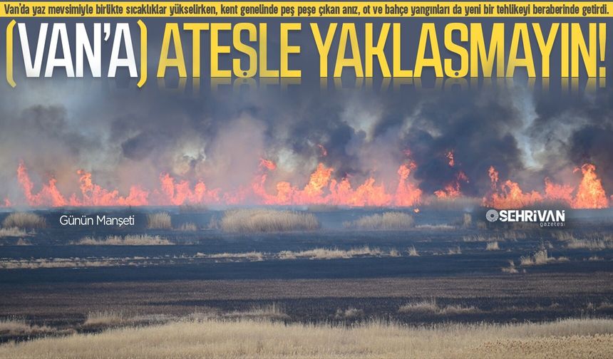 Van yangın riski altında: Van’a ateşle yaklaşmayın!