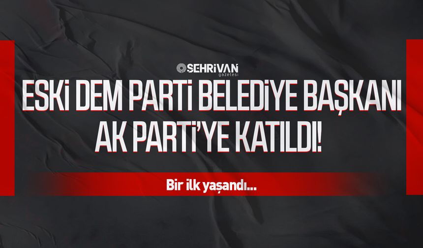 Eski DEM Parti Belediye Başkanı AK Parti’ye katıldı! Bir ilk yaşandı