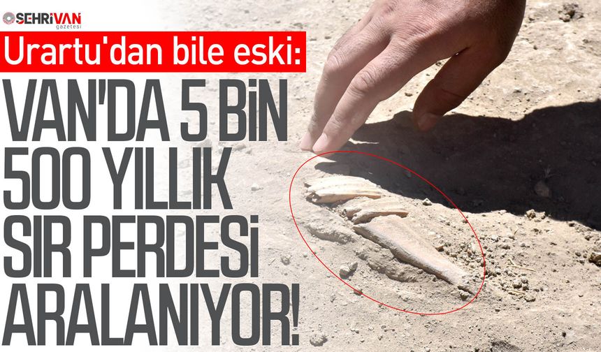 Urartu'dan bile eski: Van'da 5 Bin 500 yıllık sır perdesi aralanıyor!