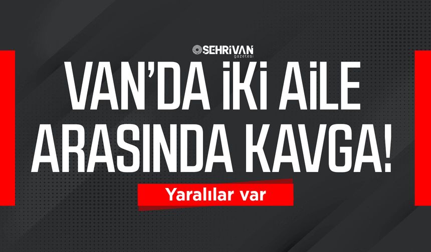 Van’da iki aile arasında kavga: Yaralılar var