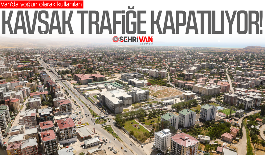 Van’da yoğun olarak kullanılan kavşak trafiğe kapatılıyor: Tarih belli oldu!