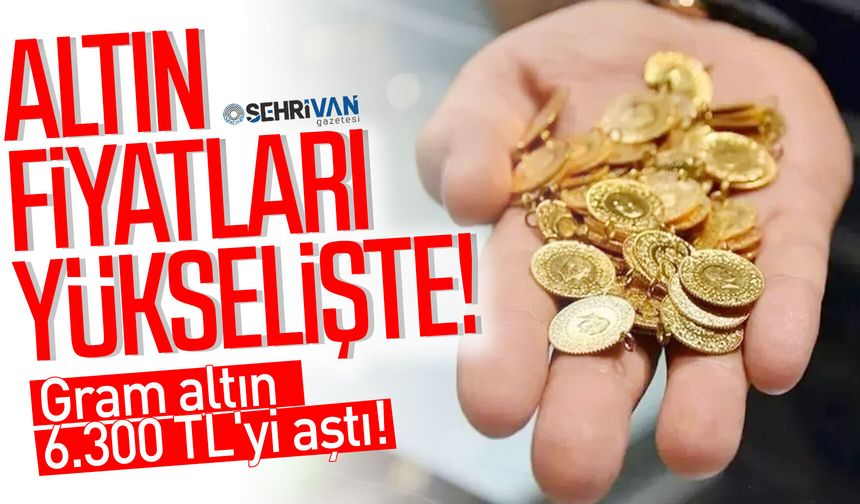 Altın fiyatları yükselişte: Gram altın 6.300 TL'yi aştı!