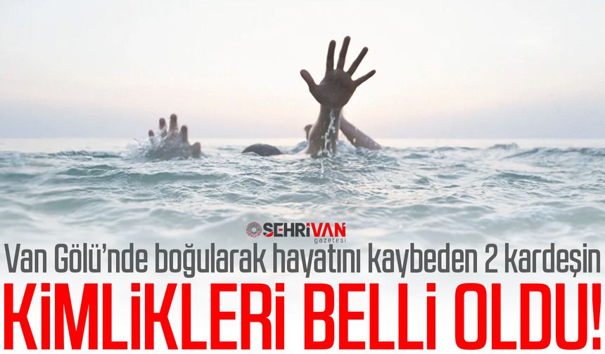 Van Gölü’nde boğularak hayatını kaybeden 2 kardeşin kimlikleri belli oldu!