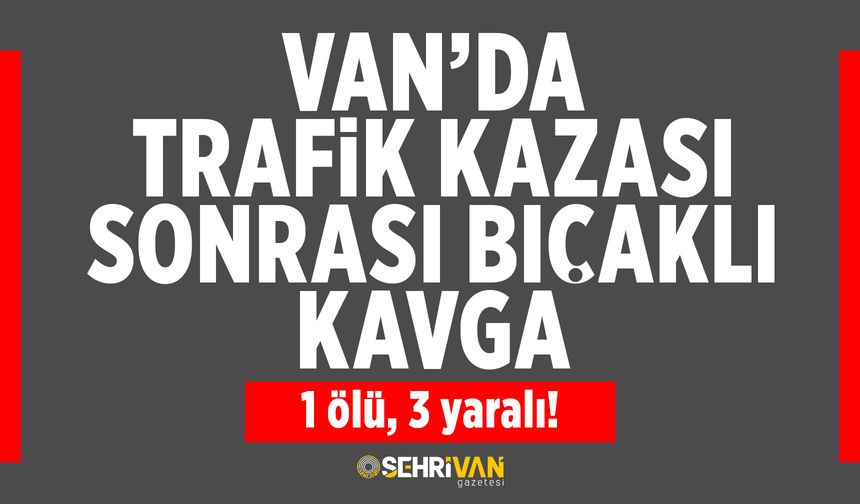 Van’da trafik kazası sonrası bıçaklı kavga: 1 ölü, 3 yaralı!