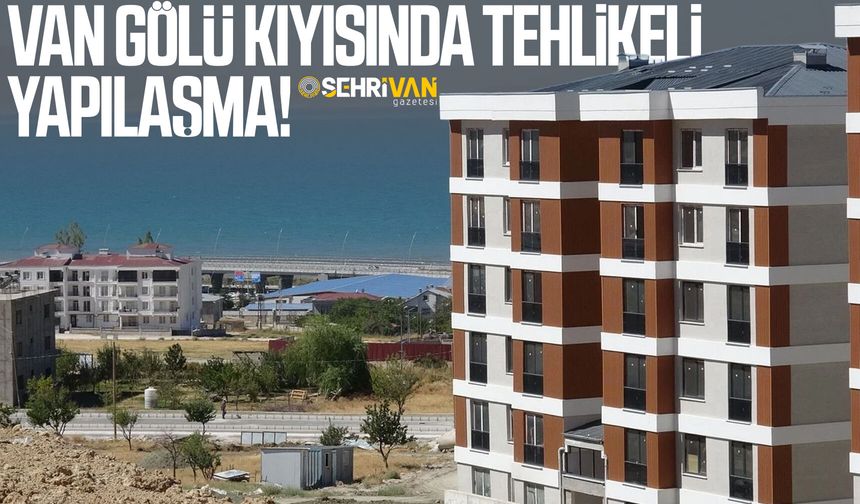 Van Gölü kıyısında tehlikeli yapılaşma!