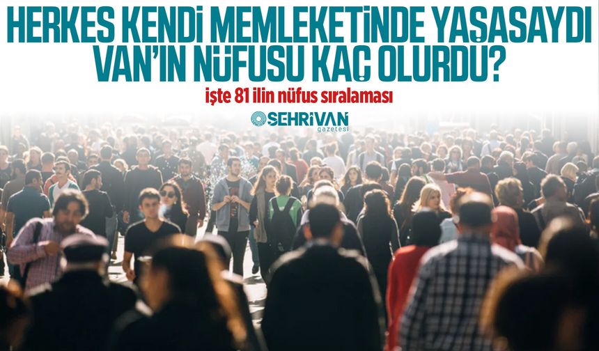 Herkes kendi memleketinde yaşasaydı Van’ın nüfusu kaç olurdu? işte 81 ilin nüfus sıralaması