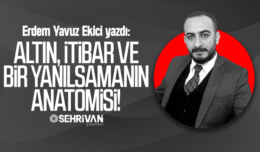 Erdem Yavuz Ekici yazdı: Altın, itibar ve bir yanılsamanın anatomisi!