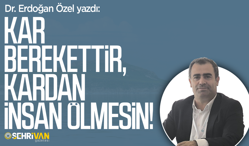 Dr. Erdoğan Özel yazdı: Kar berekettir, kardan insan ölmesin!