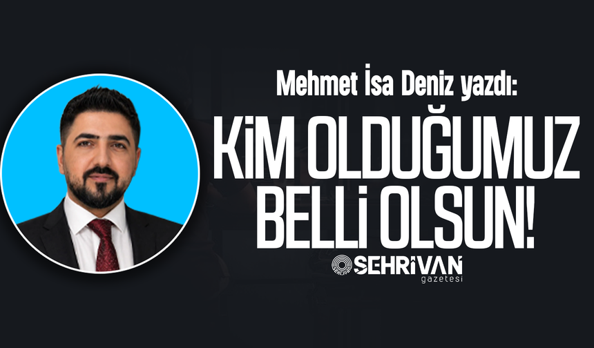 Mehmet İsa Deniz yazdı: Kim olduğumuz belli olsun!